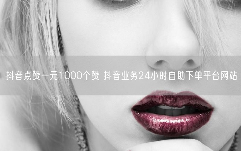 抖音点赞一元1000个赞 抖音业务24小时自助下单平台网站