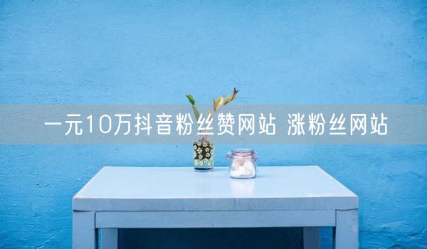 一元10万抖音粉丝赞网站 涨粉丝网站