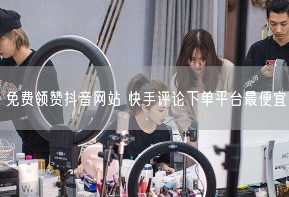 免费领赞抖音网站 快手评论下单平台最便宜