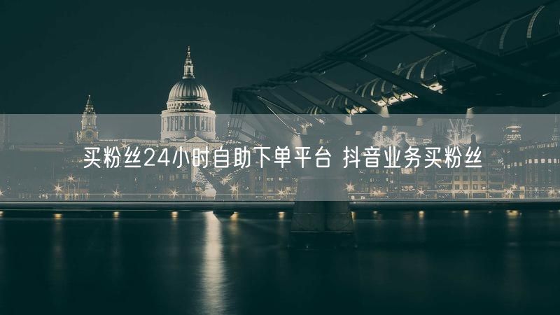 买粉丝24小时自助下单平台 抖音业务买粉丝