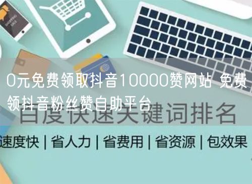 0元免费领取抖音10000赞网站 免费领抖音粉丝赞自助平台
