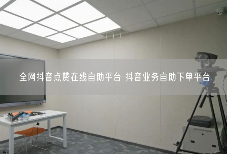 全网抖音点赞在线自助平台 抖音业务自助下单平台