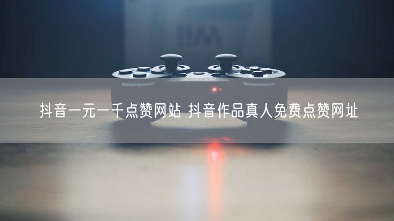 抖音一元一千点赞网站 抖音作品真人免费点赞网址