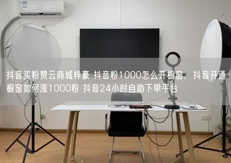 抖音买粉赞云商城梓豪 抖音粉1000怎么开橱窗，抖音开通橱窗如何涨1000粉 抖音24小时自助下单平台