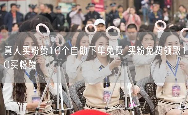 真人买粉赞10个自助下单免费 买粉免费领取10买粉赞