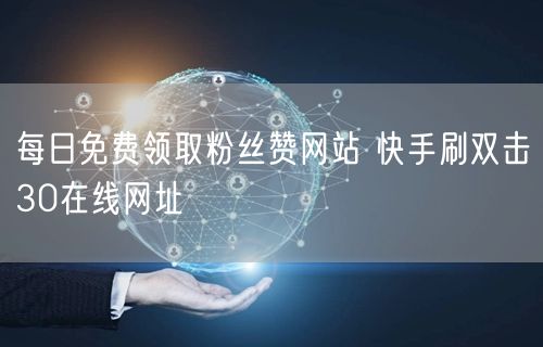 每日免费领取粉丝赞网站 快手刷双击30在线网址