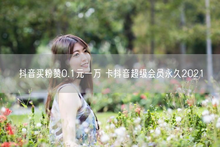 抖音买粉赞0.1元一万 卡抖音超级会员永久2021