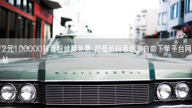 2元100000抖音粉丝赞免费 超低价抖音业务自助下单平台网站