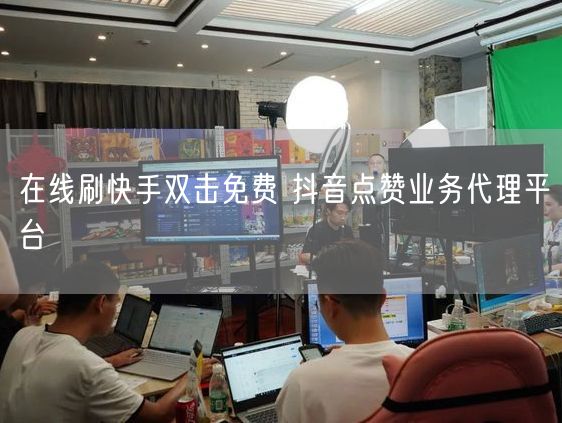 在线刷快手双击免费 抖音点赞业务代理平台