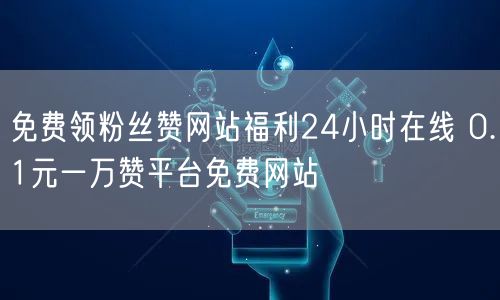 免费领粉丝赞网站福利24小时在线 0.1元一万赞平台免费网站