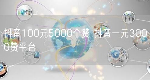 抖音100元5000个赞 抖音一元3000赞平台