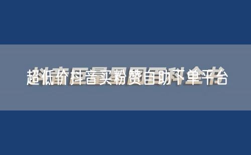 超低价抖音买粉赞自助下单平台