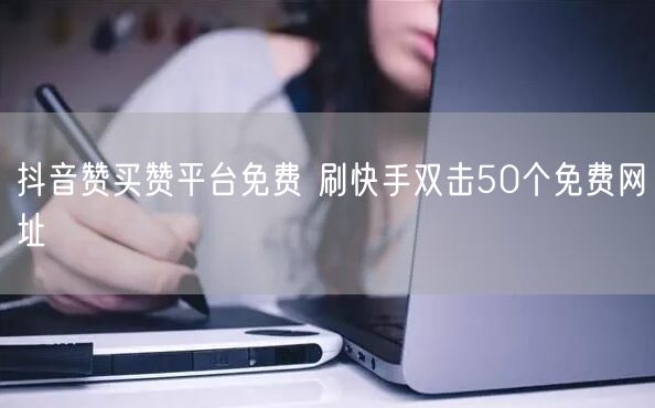 抖音赞买赞平台免费 刷快手双击50个免费网址