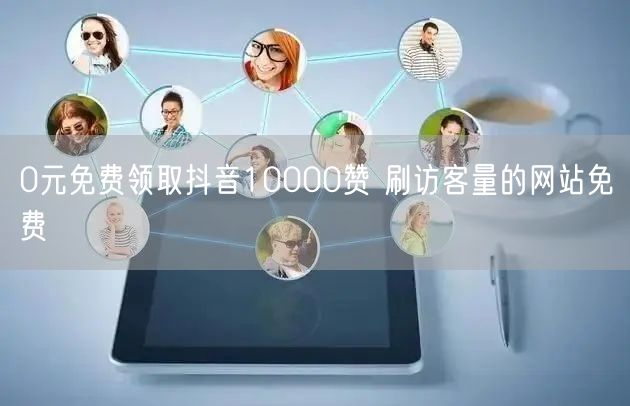 0元免费领取抖音10000赞 刷访客量的网站免费