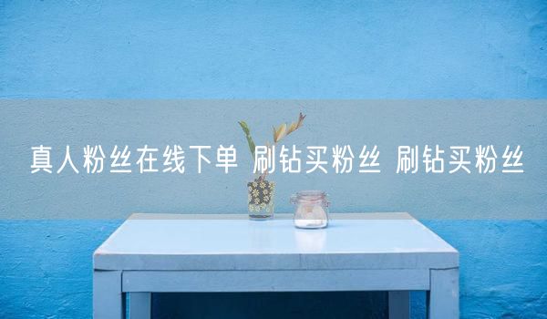 真人粉丝在线下单 刷钻买粉丝 刷钻买粉丝