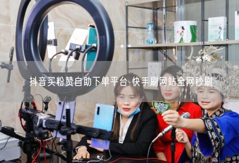 抖音买粉赞自助下单平台 快手刷网站全网秒刷