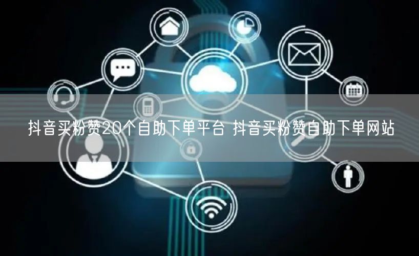 抖音买粉赞20个自助下单平台 抖音买粉赞自助下单网站