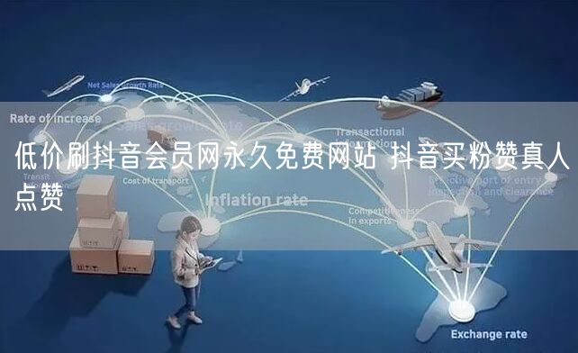 低价刷抖音会员网永久免费网站 抖音买粉赞真人点赞