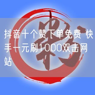 抖音十个赞下单免费 快手一元刷1000双击网站