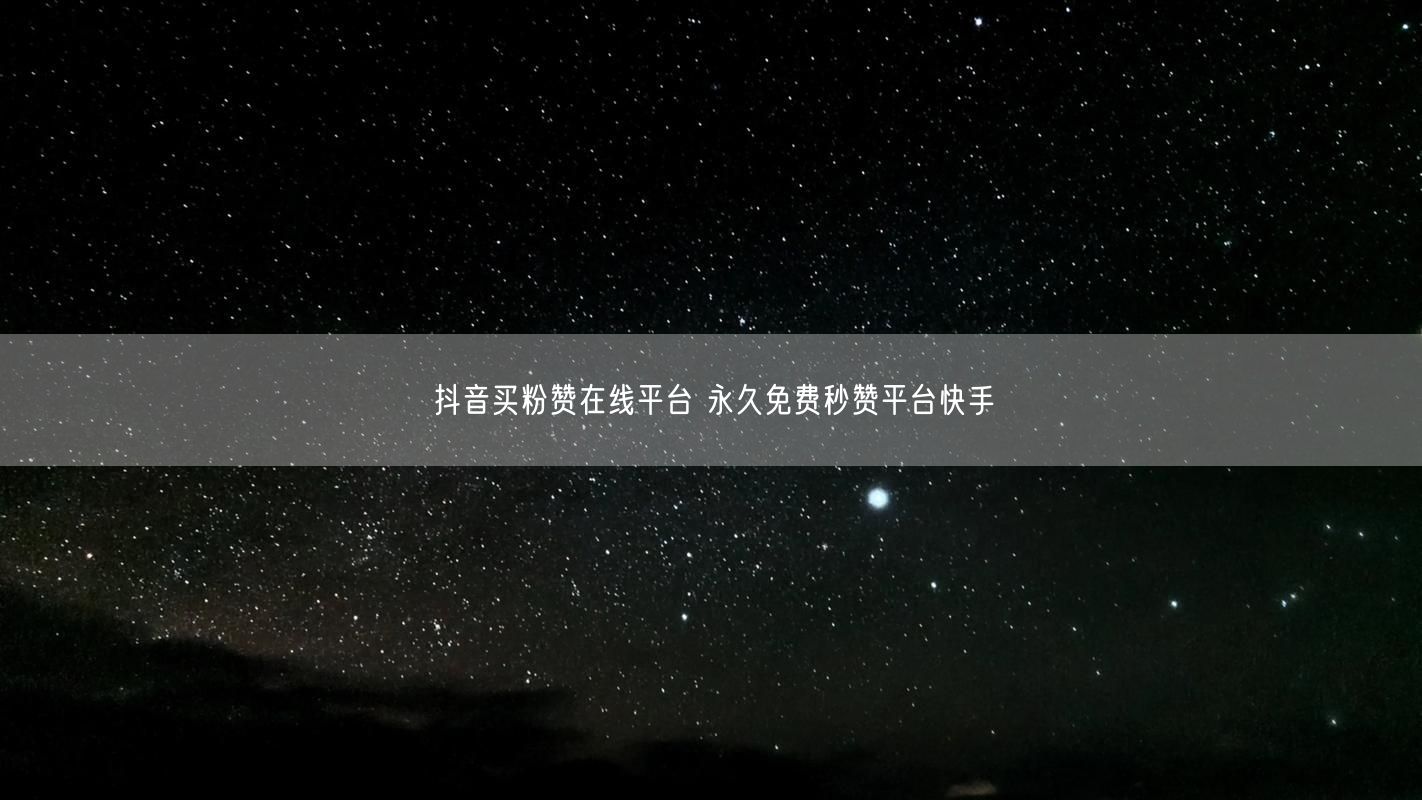 抖音买粉赞在线平台 永久免费秒赞平台快手