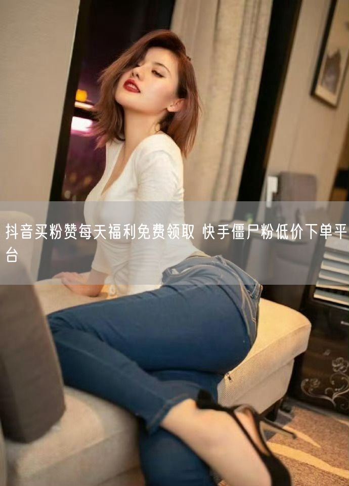 抖音买粉赞每天福利免费领取 快手僵尸粉低价下单平台