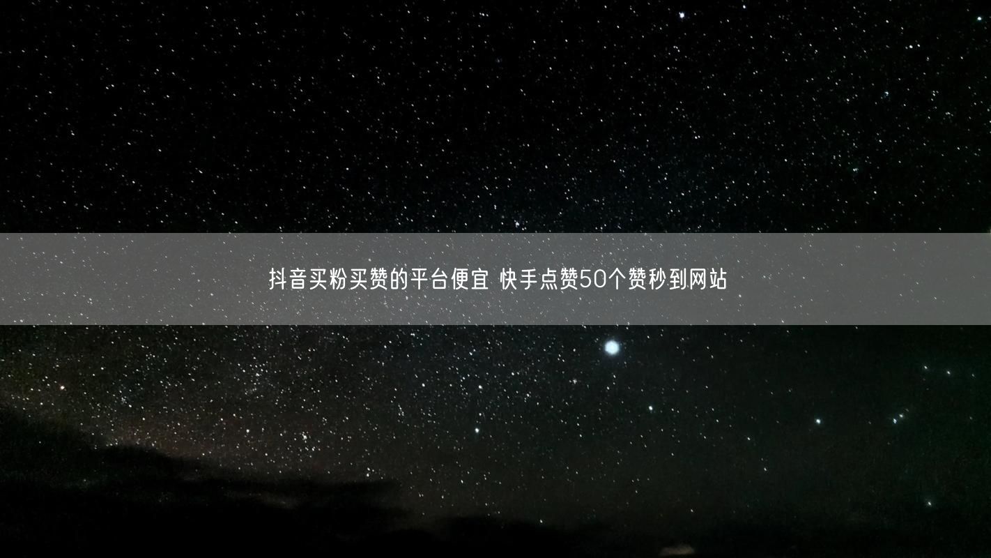 抖音买粉买赞的平台便宜 快手点赞50个赞秒到网站