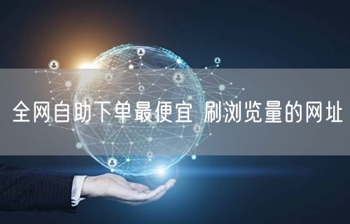 全网自助下单最便宜 刷浏览量的网址