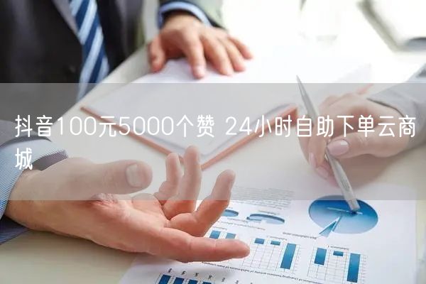 抖音100元5000个赞 24小时自助下单云商城