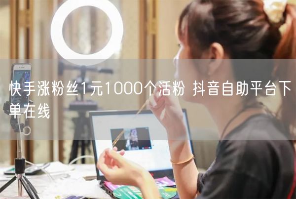 快手涨粉丝1元1000个活粉 抖音自助平台下单在线