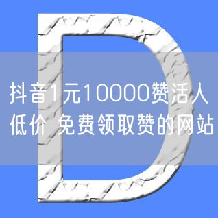 抖音1元10000赞活人低价 免费领取赞的网站