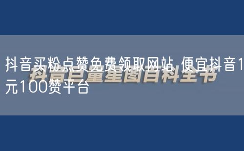 抖音买粉点赞免费领取网站 便宜抖音1元100赞平台
