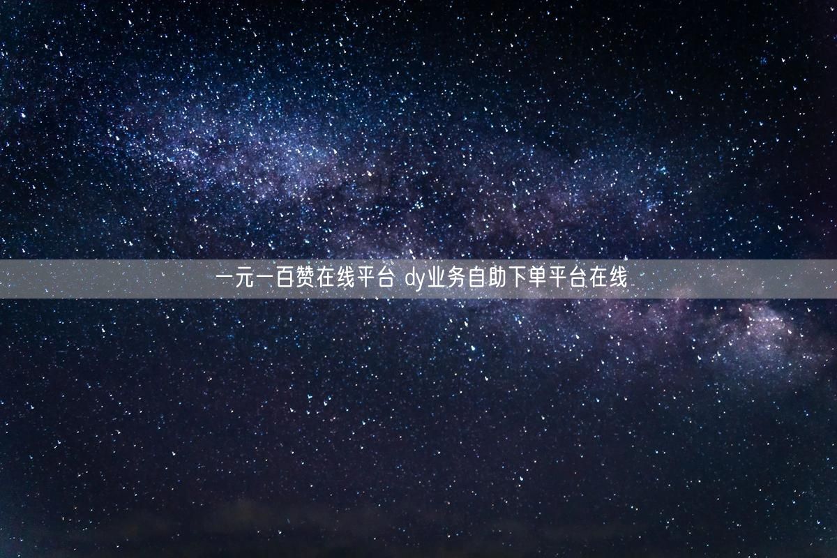 一元一百赞在线平台 dy业务自助下单平台在线