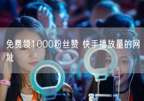免费领1000粉丝赞 快手播放量的网址