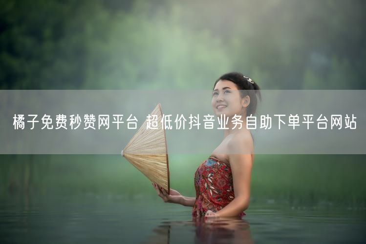 橘子免费秒赞网平台 超低价抖音业务自助下单平台网站
