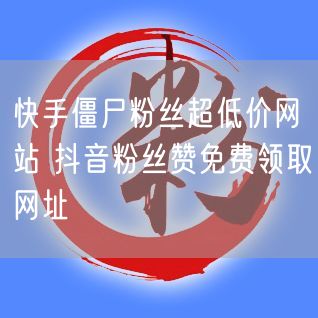 快手僵尸粉丝超低价网站 抖音粉丝赞免费领取网址