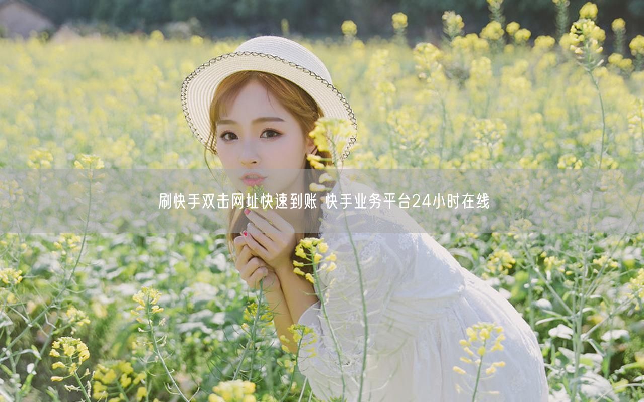 刷快手双击网址快速到账 快手业务平台24小时在线