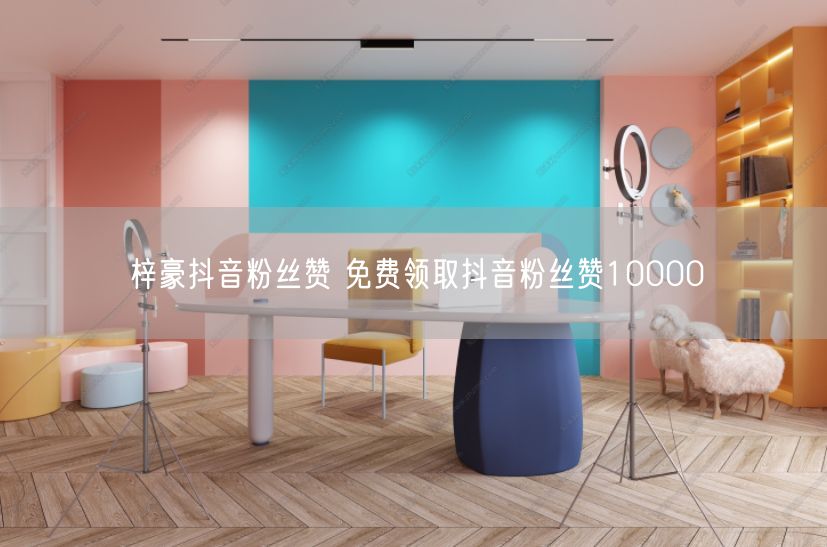 梓豪抖音粉丝赞 免费领取抖音粉丝赞10000