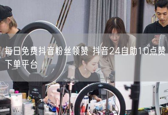 每日免费抖音粉丝领赞 抖音24自助10点赞下单平台