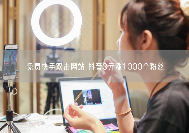免费快手双击网站 抖音3元涨1000个粉丝