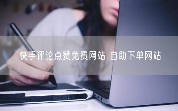 快手评论点赞免费网站 自助下单网站