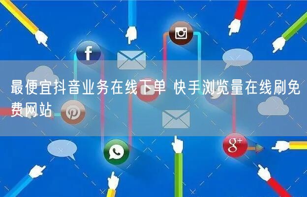 最便宜抖音业务在线下单 快手浏览量在线刷免费网站