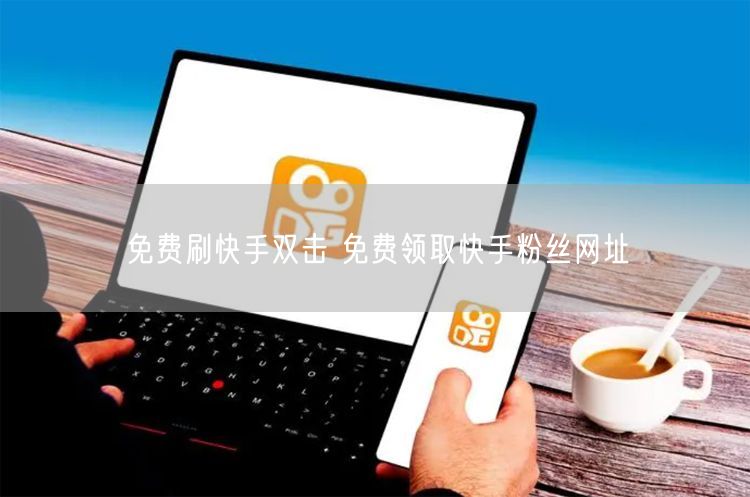 免费刷快手双击 免费领取快手粉丝网址