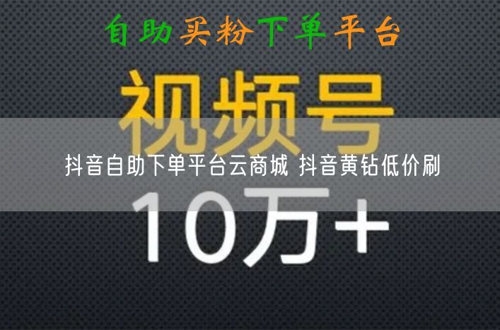 抖音自助下单平台云商城 抖音黄钻低价刷