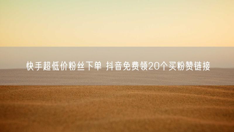 快手超低价粉丝下单 抖音免费领20个买粉赞链接