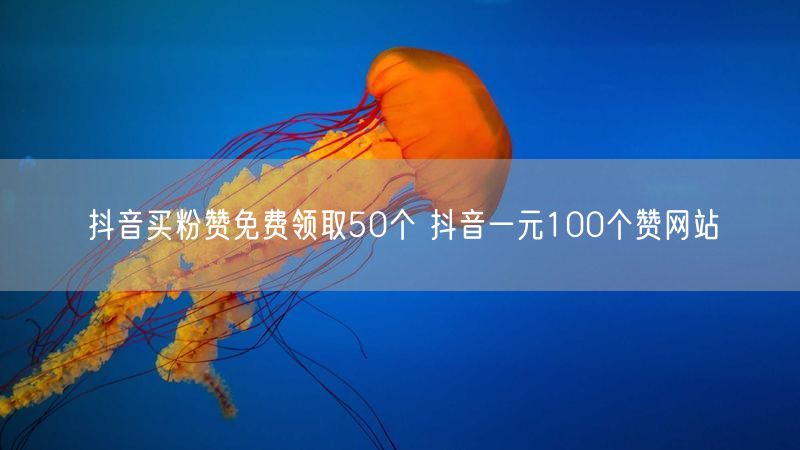 抖音买粉赞免费领取50个 抖音一元100个赞网站