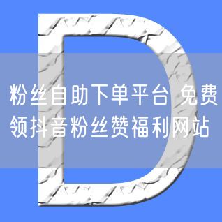 粉丝自助下单平台 免费领抖音粉丝赞福利网站
