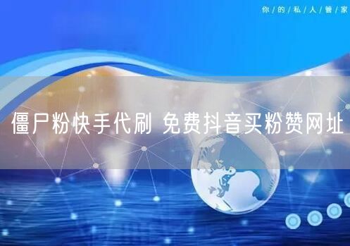 僵尸粉快手代刷 免费抖音买粉赞网址