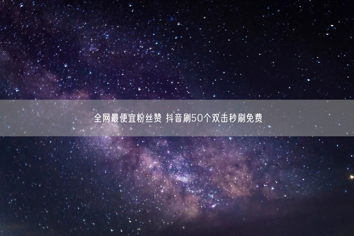 全网最便宜粉丝赞 抖音刷50个双击秒刷免费