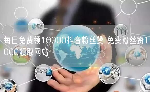 每日免费领10000抖音粉丝赞 免费粉丝赞1000领取网站