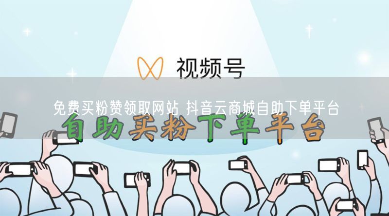免费买粉赞领取网站 抖音云商城自助下单平台